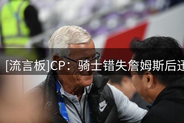 [流言板]CP：骑士错失詹姆斯后迅速转向，签海佐尼亚补强锋线